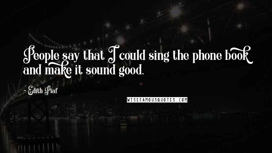 Edith Piaf Quotes: People say that I could sing the phone book and make it sound good.