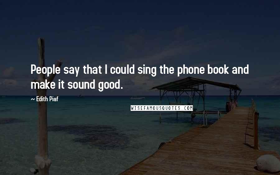 Edith Piaf Quotes: People say that I could sing the phone book and make it sound good.