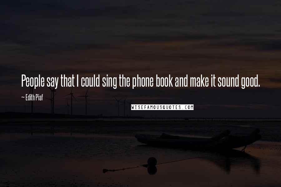 Edith Piaf Quotes: People say that I could sing the phone book and make it sound good.