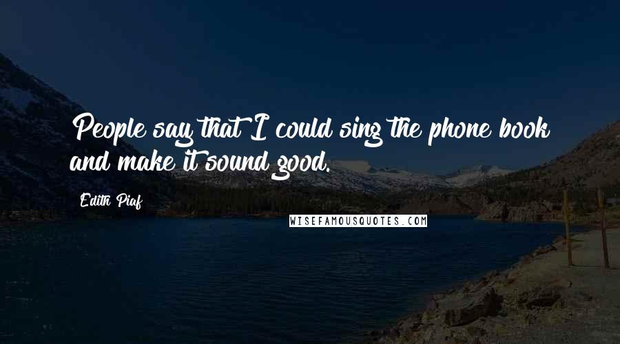 Edith Piaf Quotes: People say that I could sing the phone book and make it sound good.