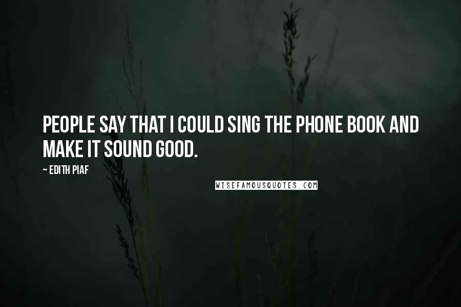 Edith Piaf Quotes: People say that I could sing the phone book and make it sound good.