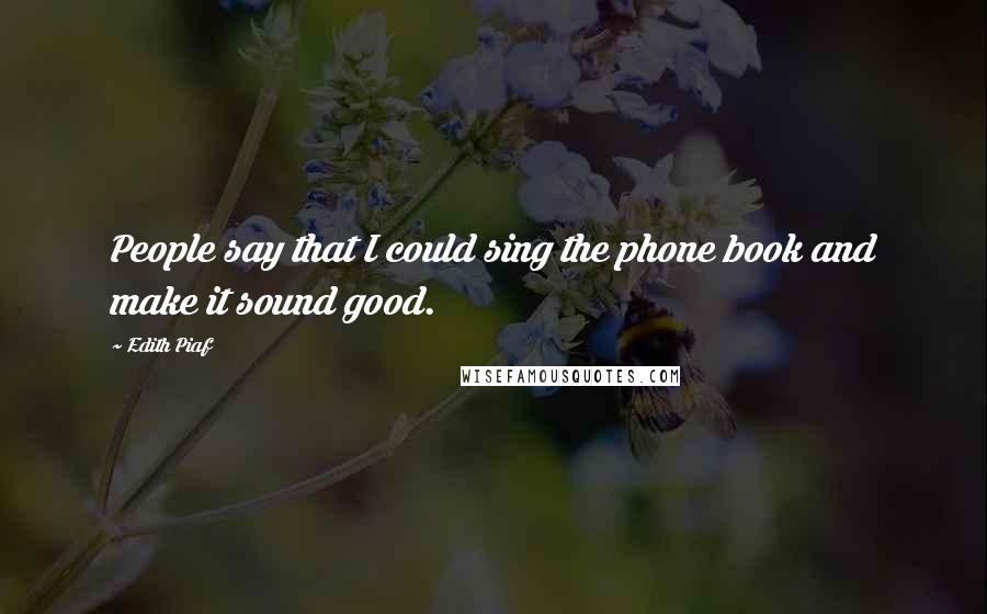 Edith Piaf Quotes: People say that I could sing the phone book and make it sound good.