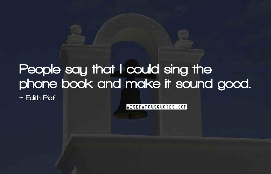 Edith Piaf Quotes: People say that I could sing the phone book and make it sound good.