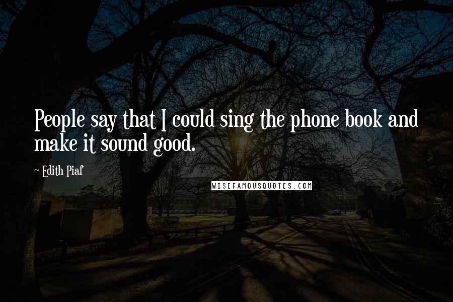 Edith Piaf Quotes: People say that I could sing the phone book and make it sound good.