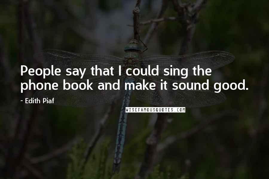 Edith Piaf Quotes: People say that I could sing the phone book and make it sound good.