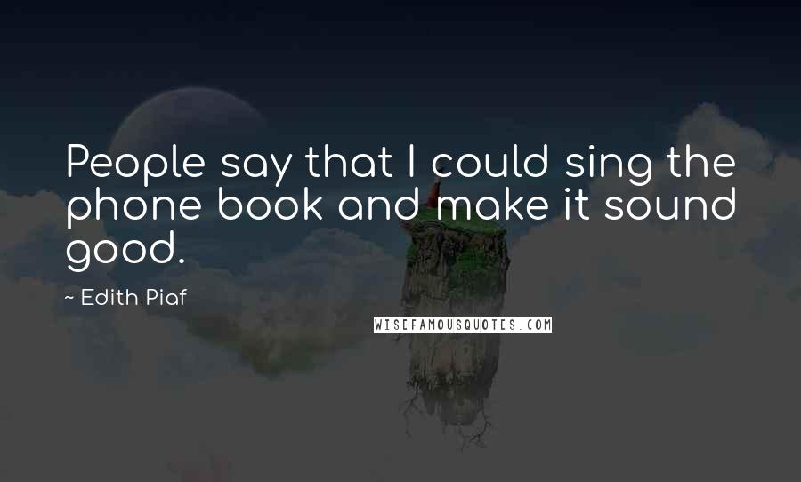 Edith Piaf Quotes: People say that I could sing the phone book and make it sound good.