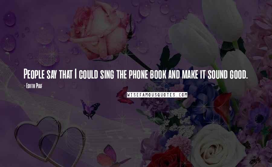 Edith Piaf Quotes: People say that I could sing the phone book and make it sound good.