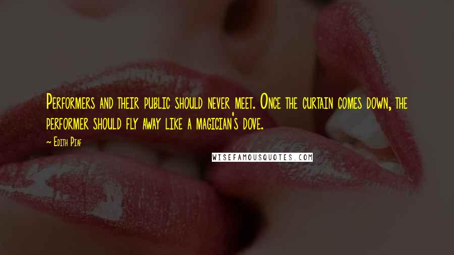 Edith Piaf Quotes: Performers and their public should never meet. Once the curtain comes down, the performer should fly away like a magician's dove.