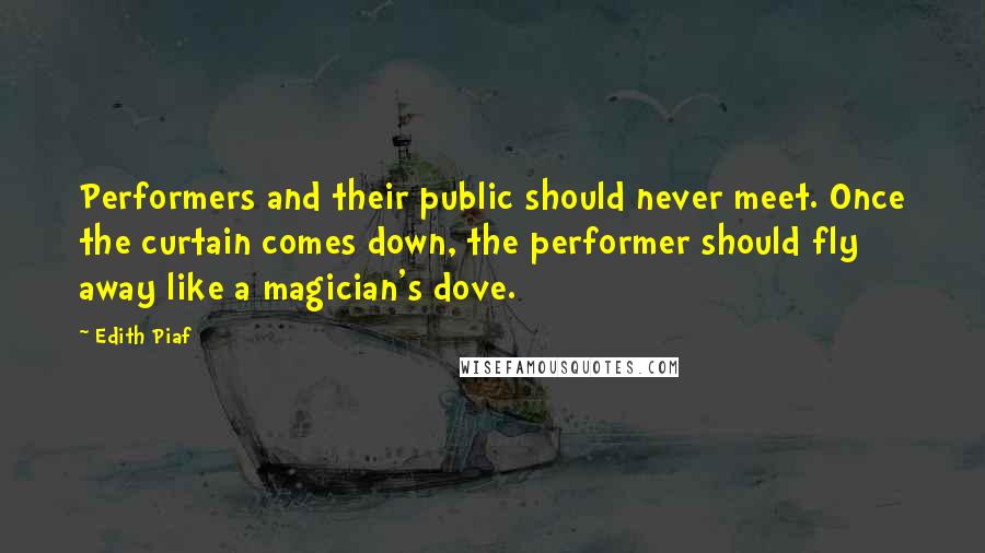 Edith Piaf Quotes: Performers and their public should never meet. Once the curtain comes down, the performer should fly away like a magician's dove.