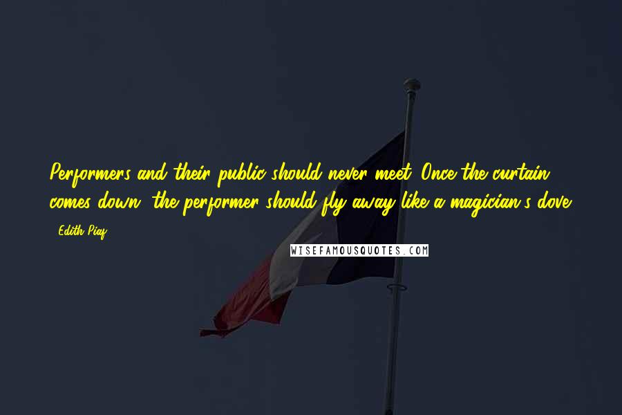 Edith Piaf Quotes: Performers and their public should never meet. Once the curtain comes down, the performer should fly away like a magician's dove.