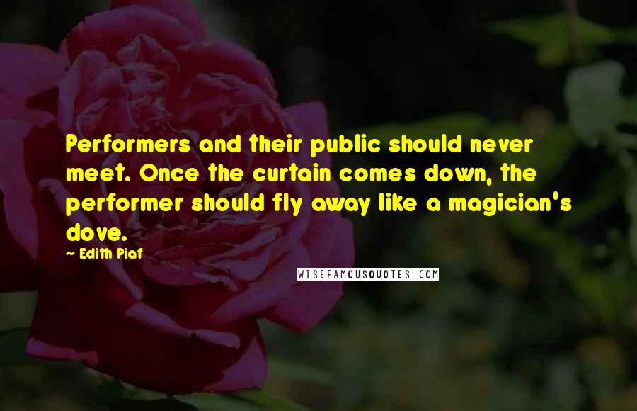 Edith Piaf Quotes: Performers and their public should never meet. Once the curtain comes down, the performer should fly away like a magician's dove.