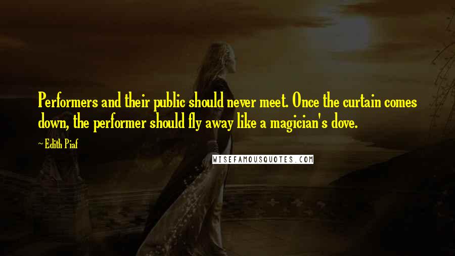 Edith Piaf Quotes: Performers and their public should never meet. Once the curtain comes down, the performer should fly away like a magician's dove.