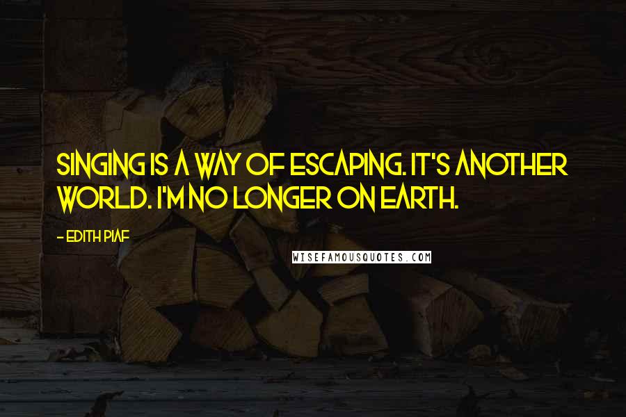 Edith Piaf Quotes: Singing is a way of escaping. It's another world. I'm no longer on earth.