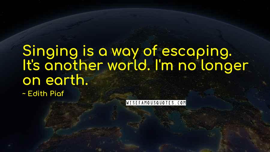 Edith Piaf Quotes: Singing is a way of escaping. It's another world. I'm no longer on earth.