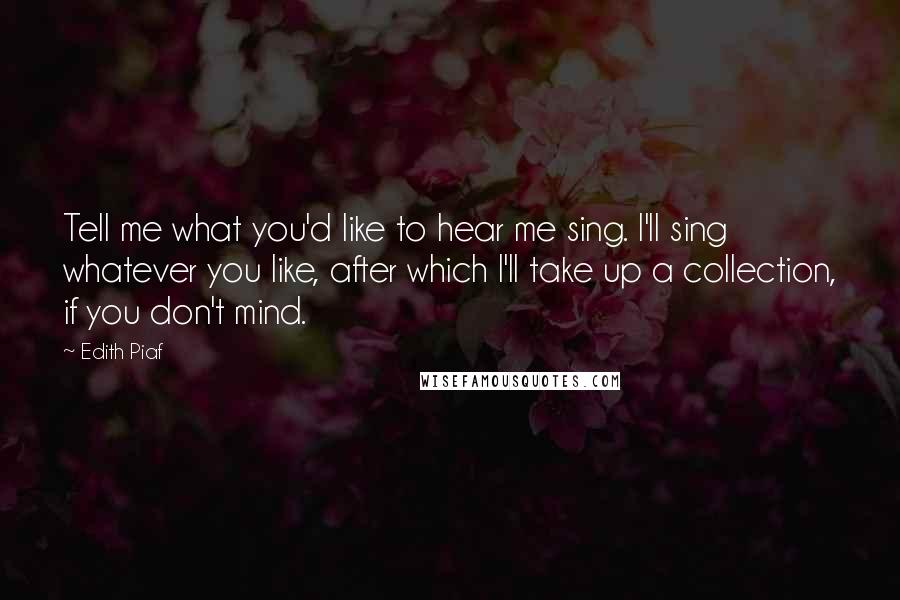Edith Piaf Quotes: Tell me what you'd like to hear me sing. I'll sing whatever you like, after which I'll take up a collection, if you don't mind.