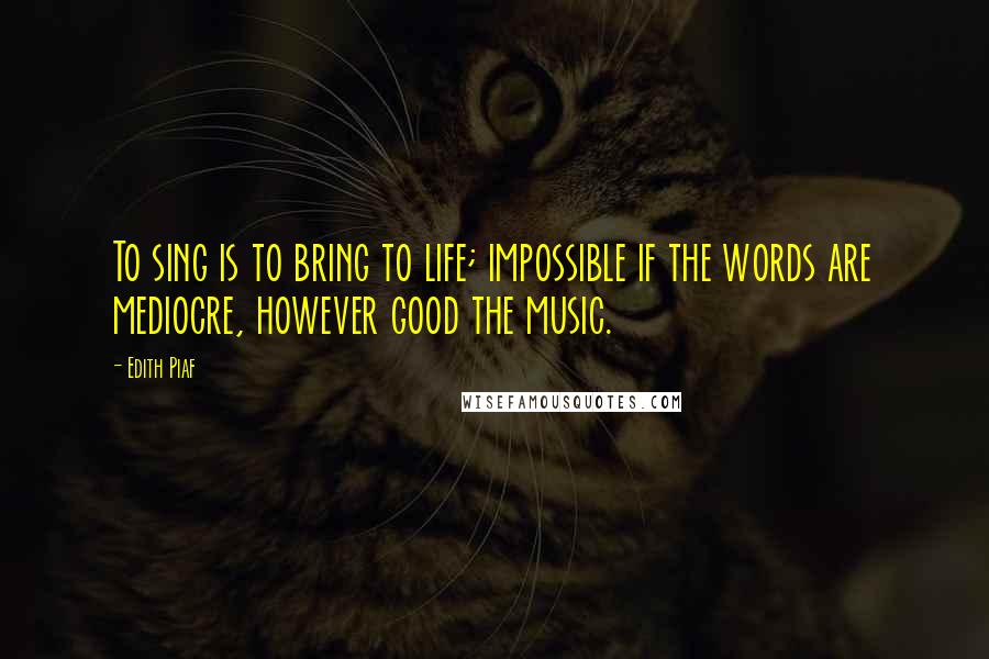 Edith Piaf Quotes: To sing is to bring to life; impossible if the words are mediocre, however good the music.