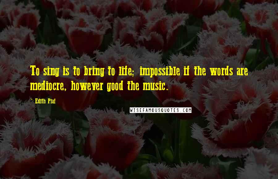 Edith Piaf Quotes: To sing is to bring to life; impossible if the words are mediocre, however good the music.