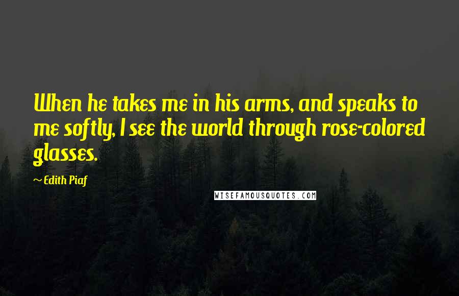 Edith Piaf Quotes: When he takes me in his arms, and speaks to me softly, I see the world through rose-colored glasses.