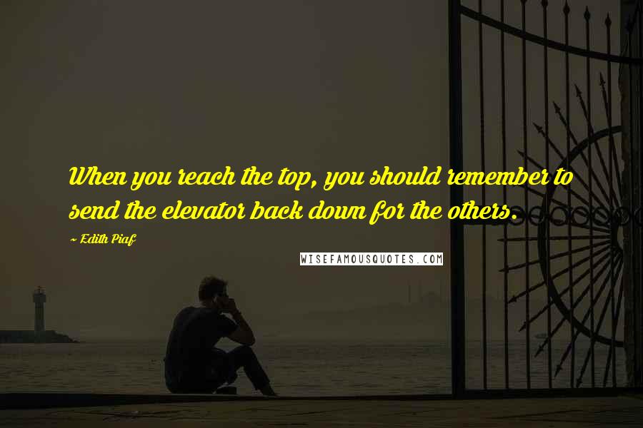 Edith Piaf Quotes: When you reach the top, you should remember to send the elevator back down for the others.