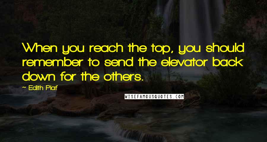 Edith Piaf Quotes: When you reach the top, you should remember to send the elevator back down for the others.