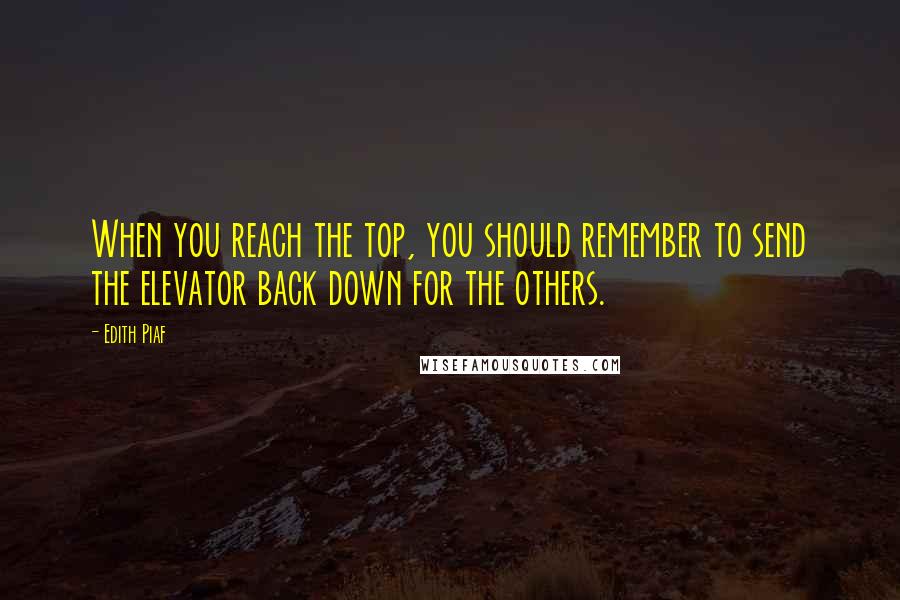 Edith Piaf Quotes: When you reach the top, you should remember to send the elevator back down for the others.