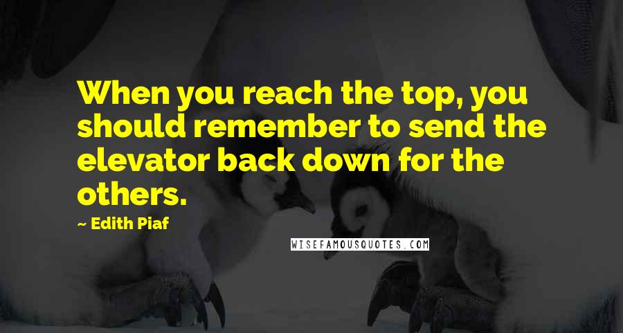 Edith Piaf Quotes: When you reach the top, you should remember to send the elevator back down for the others.
