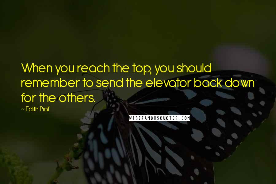 Edith Piaf Quotes: When you reach the top, you should remember to send the elevator back down for the others.
