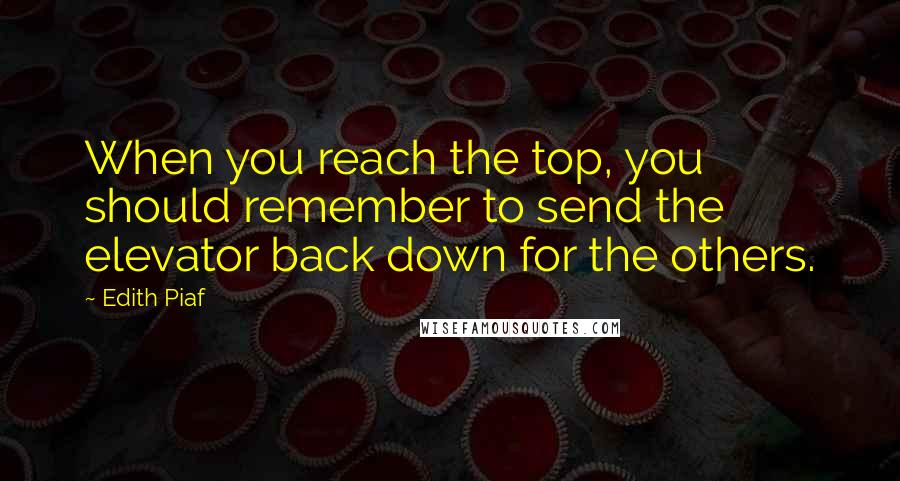 Edith Piaf Quotes: When you reach the top, you should remember to send the elevator back down for the others.