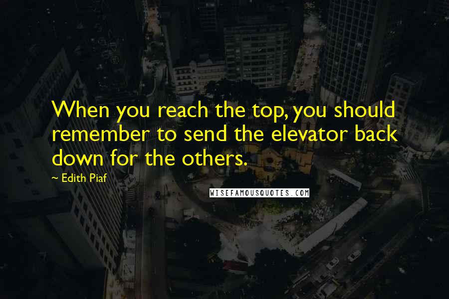Edith Piaf Quotes: When you reach the top, you should remember to send the elevator back down for the others.