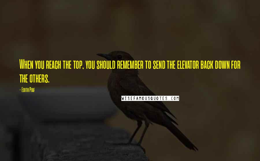 Edith Piaf Quotes: When you reach the top, you should remember to send the elevator back down for the others.