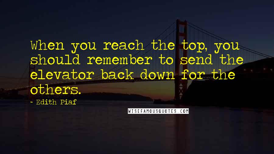 Edith Piaf Quotes: When you reach the top, you should remember to send the elevator back down for the others.