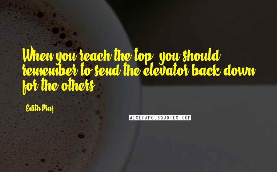 Edith Piaf Quotes: When you reach the top, you should remember to send the elevator back down for the others.