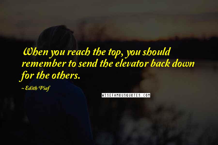 Edith Piaf Quotes: When you reach the top, you should remember to send the elevator back down for the others.