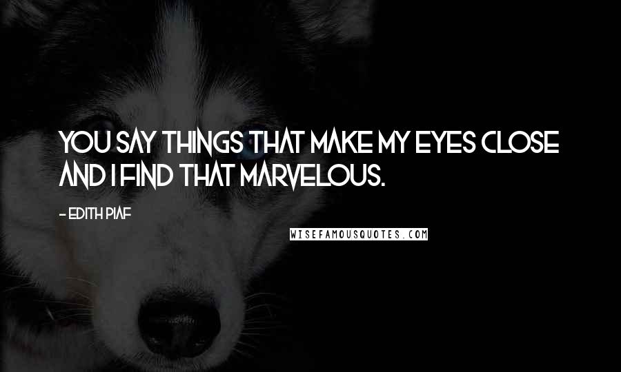 Edith Piaf Quotes: You say things that make my eyes close and I find that marvelous.