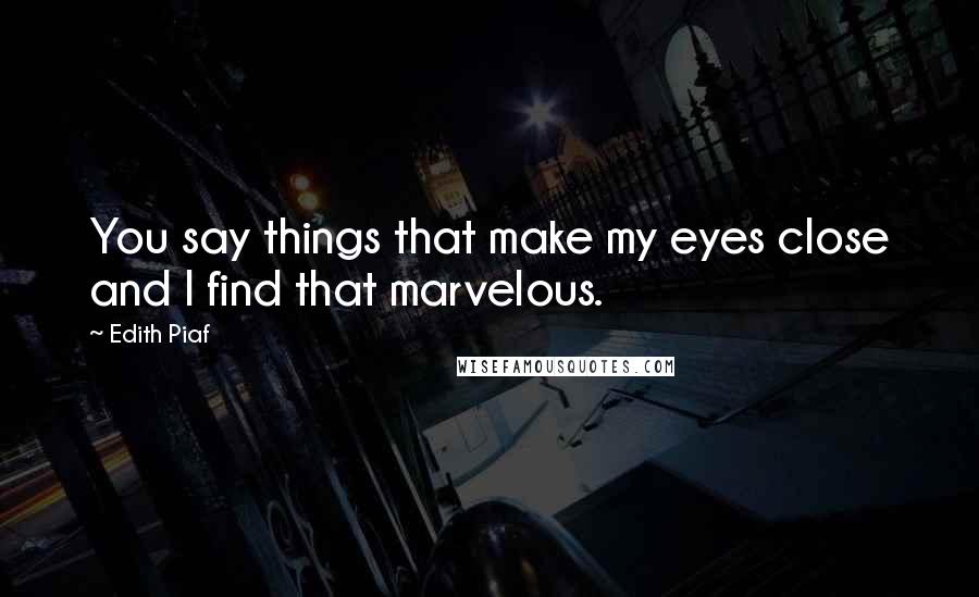 Edith Piaf Quotes: You say things that make my eyes close and I find that marvelous.