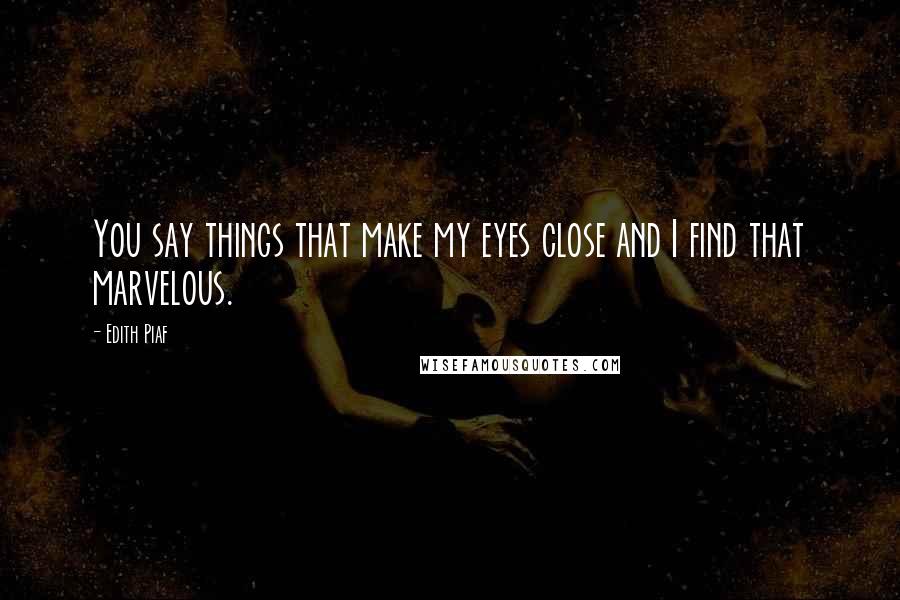 Edith Piaf Quotes: You say things that make my eyes close and I find that marvelous.