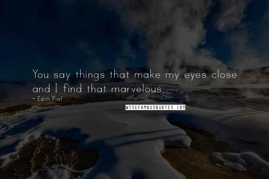 Edith Piaf Quotes: You say things that make my eyes close and I find that marvelous.