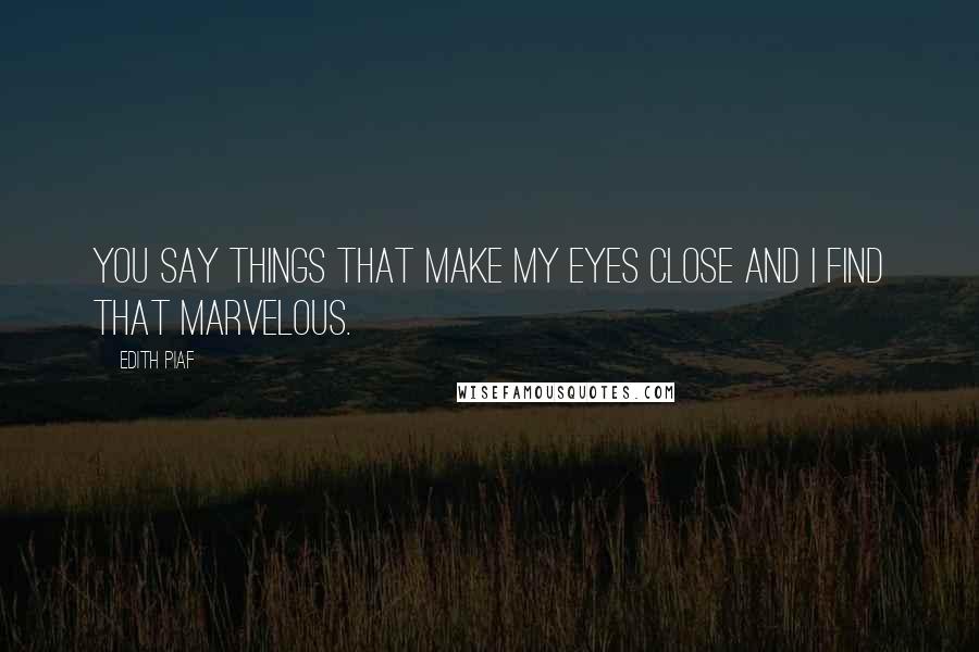 Edith Piaf Quotes: You say things that make my eyes close and I find that marvelous.