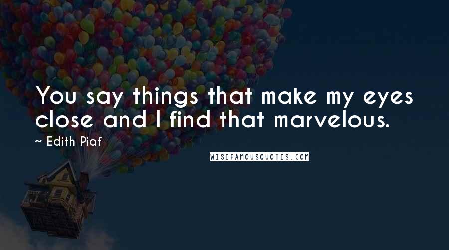 Edith Piaf Quotes: You say things that make my eyes close and I find that marvelous.