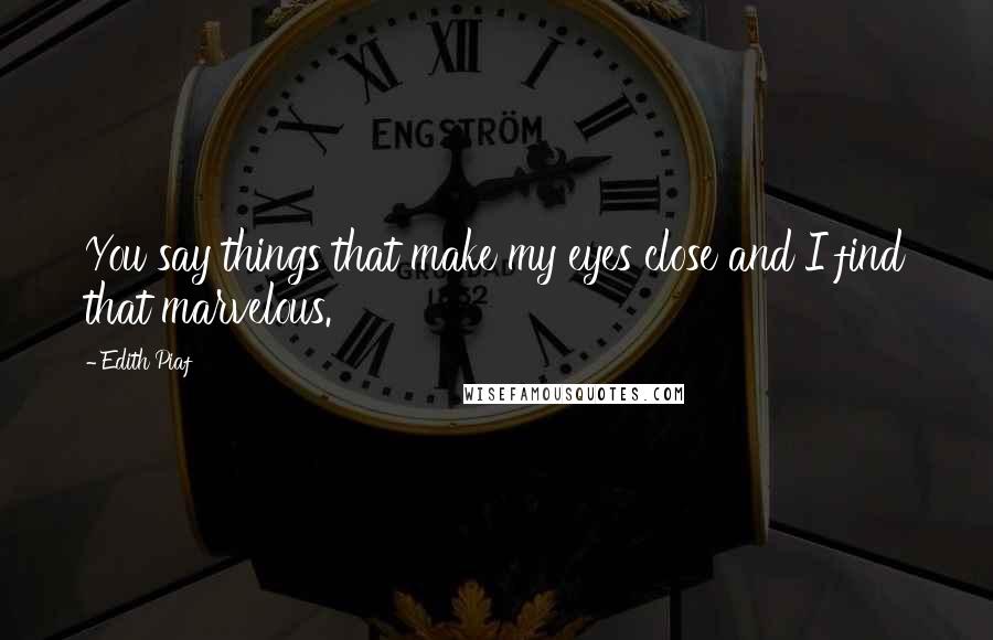 Edith Piaf Quotes: You say things that make my eyes close and I find that marvelous.