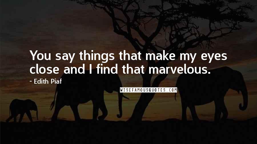 Edith Piaf Quotes: You say things that make my eyes close and I find that marvelous.