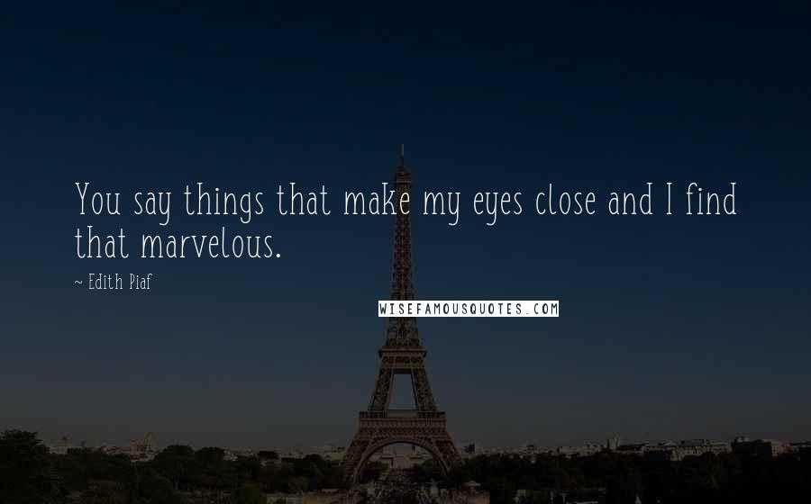 Edith Piaf Quotes: You say things that make my eyes close and I find that marvelous.