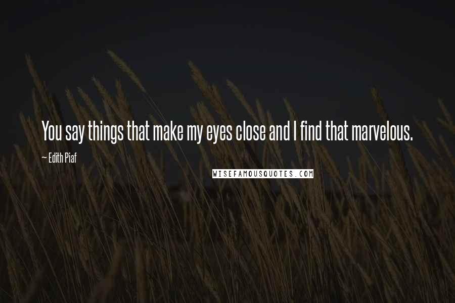 Edith Piaf Quotes: You say things that make my eyes close and I find that marvelous.