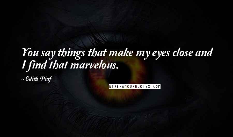 Edith Piaf Quotes: You say things that make my eyes close and I find that marvelous.