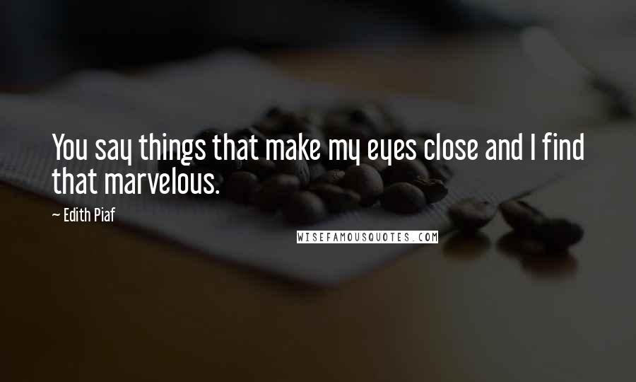 Edith Piaf Quotes: You say things that make my eyes close and I find that marvelous.