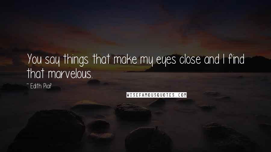 Edith Piaf Quotes: You say things that make my eyes close and I find that marvelous.