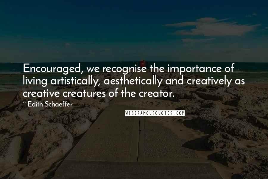 Edith Schaeffer Quotes: Encouraged, we recognise the importance of living artistically, aesthetically and creatively as creative creatures of the creator.