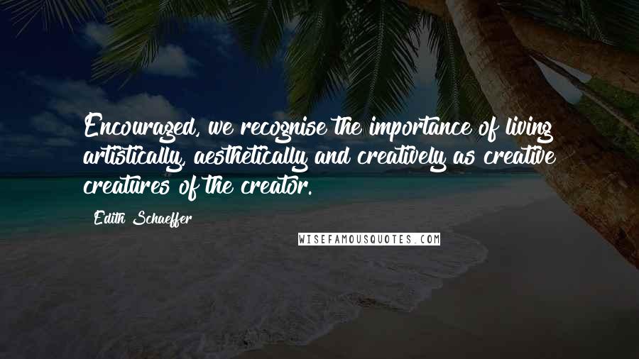Edith Schaeffer Quotes: Encouraged, we recognise the importance of living artistically, aesthetically and creatively as creative creatures of the creator.