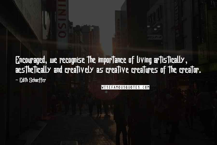 Edith Schaeffer Quotes: Encouraged, we recognise the importance of living artistically, aesthetically and creatively as creative creatures of the creator.