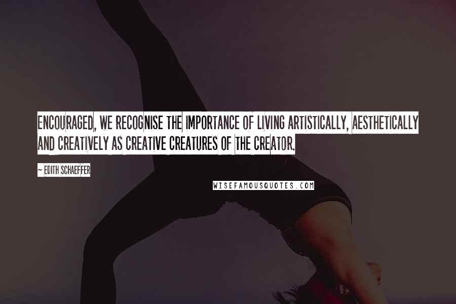 Edith Schaeffer Quotes: Encouraged, we recognise the importance of living artistically, aesthetically and creatively as creative creatures of the creator.